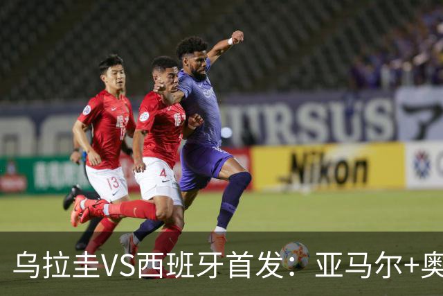 乌拉圭VS西班牙首发：亚马尔+奥亚萨瓦尔 巴尔韦德出战