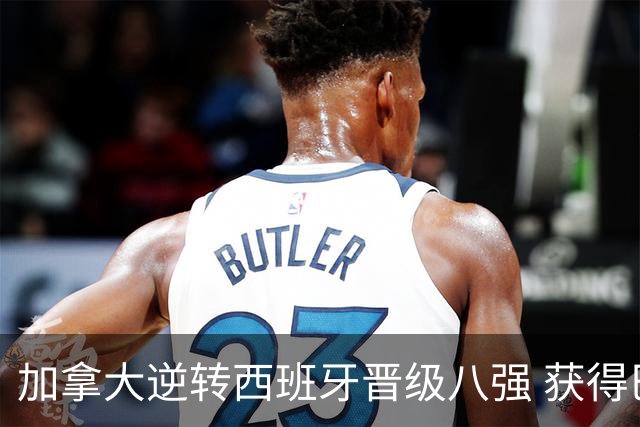 加拿大逆转西班牙晋级八强 获得巴黎奥运资格
