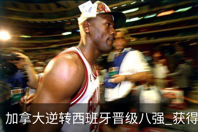 加拿大逆转西班牙晋级八强 获得巴黎奥运资格