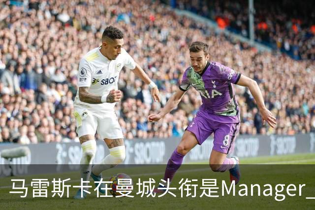 马雷斯卡在曼城头衔是Manager 曝蓝月为此支付1700万镑