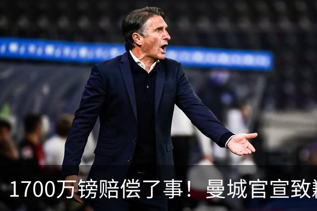 1700万镑赔偿了事！曼城官宣致歉，马雷斯卡接班瓜帅争议难平息