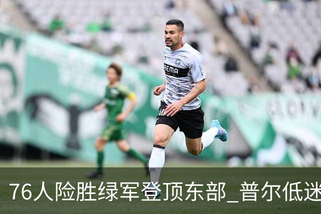 76人险胜绿军登顶东部 普尔低迷奇才力克黄蜂