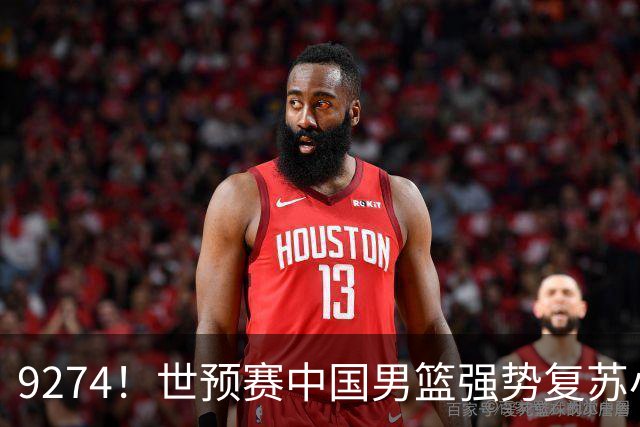 9274！世预赛中国男篮强势复苏小组出线，郭士强变阵3奇兵助阵