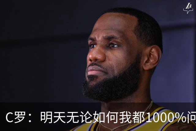 C罗：明天无论如何我都1000%问心无愧 我顶着压力打进3球表现不差