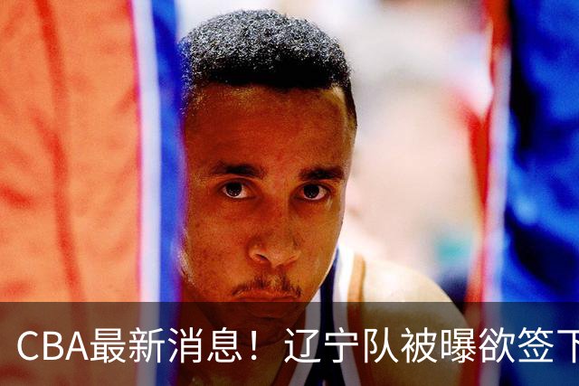 CBA最新消息！辽宁队被曝欲签下广东2米04锋线，朱芳雨默认放人！